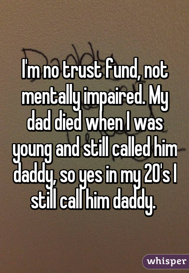 I'm no trust fund, not mentally impaired. My dad died when I was young and still called him daddy, so yes in my 20's I still call him daddy. 