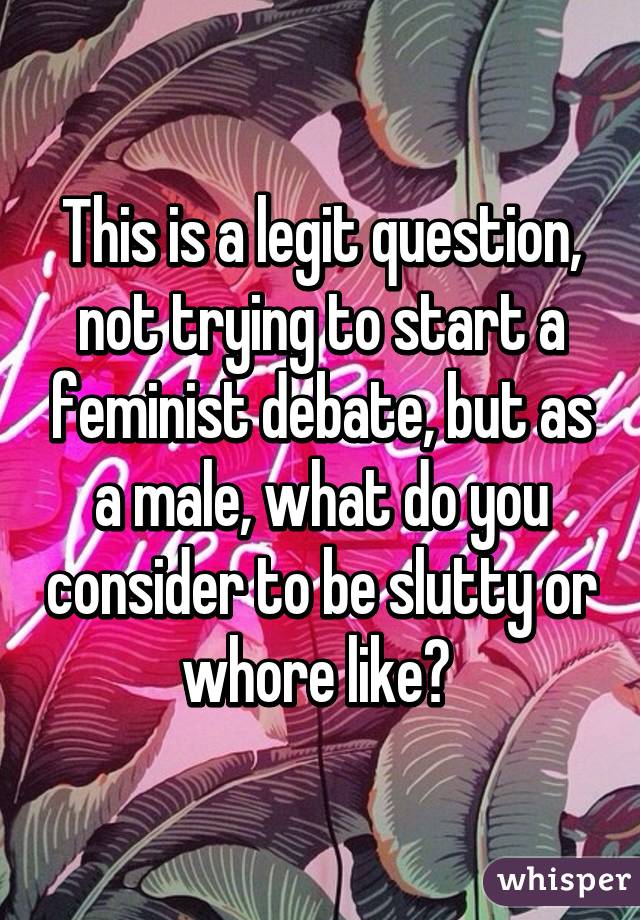 This is a legit question, not trying to start a feminist debate, but as a male, what do you consider to be slutty or whore like? 