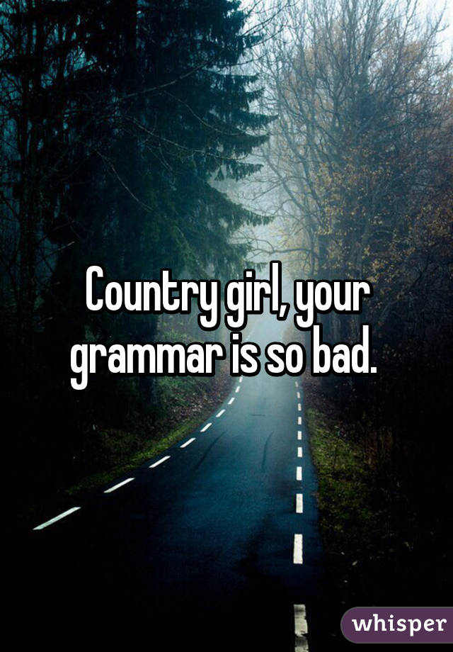 Country girl, your grammar is so bad. 