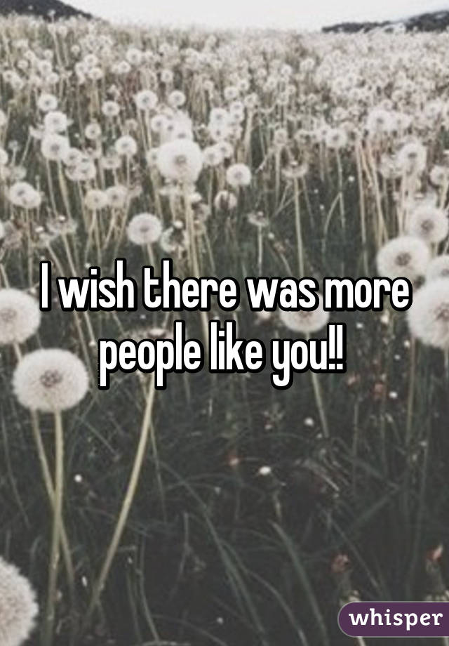 I wish there was more people like you!! 