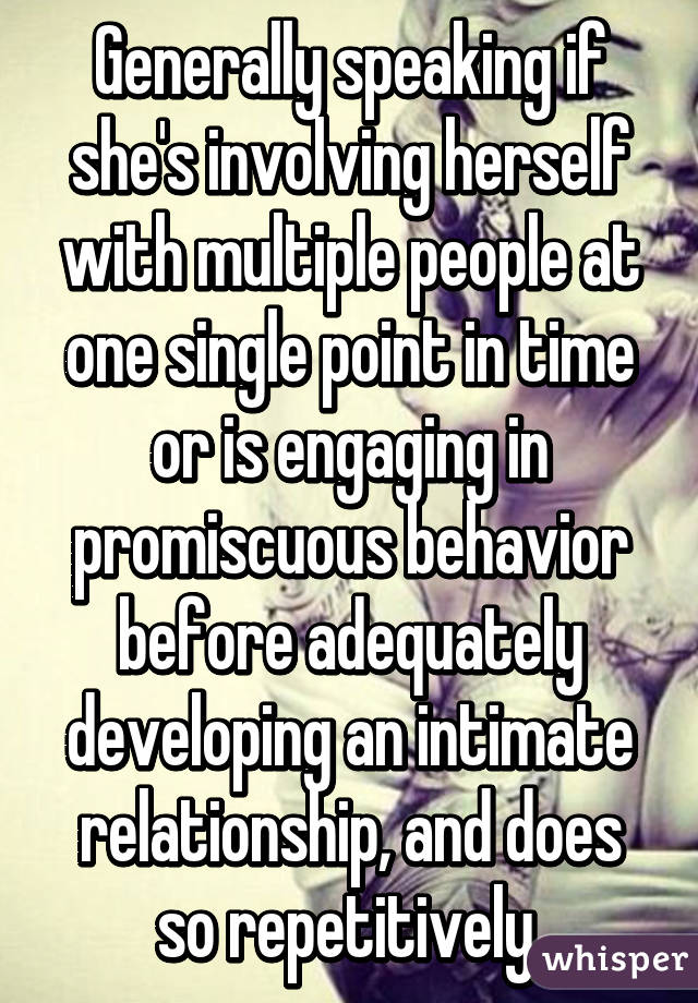 Generally speaking if she's involving herself with multiple people at one single point in time or is engaging in promiscuous behavior before adequately developing an intimate relationship, and does so repetitively.