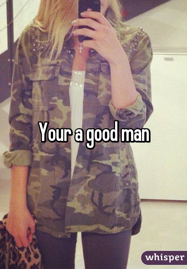 Your a good man