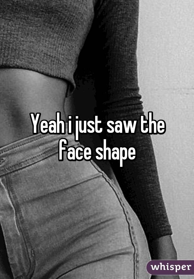 Yeah i just saw the face shape