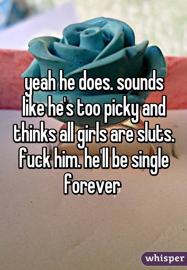 yeah he does. sounds like he's too picky and thinks all girls are sluts. fuck him. he'll be single forever 