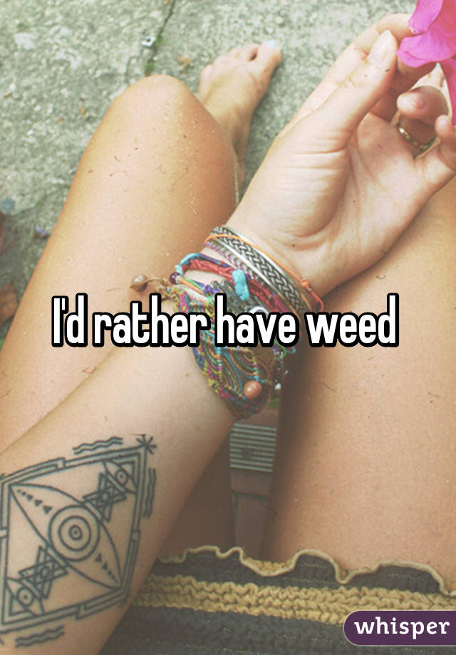 I'd rather have weed 