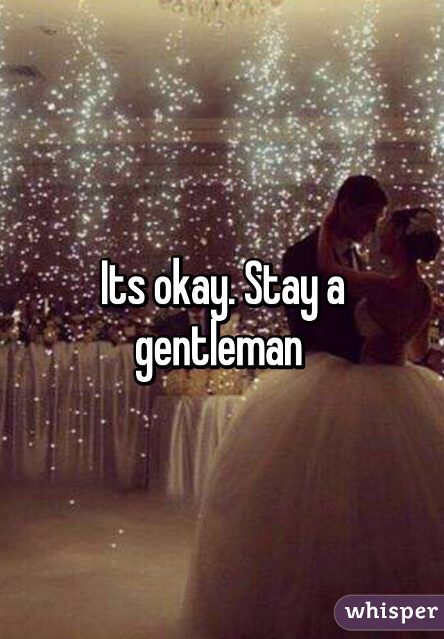 Its okay. Stay a gentleman 