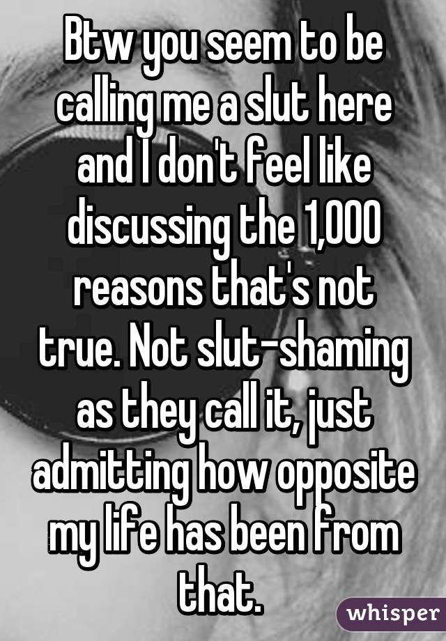 Btw you seem to be calling me a slut here and I don't feel like discussing the 1,000 reasons that's not true. Not slut-shaming as they call it, just admitting how opposite my life has been from that. 