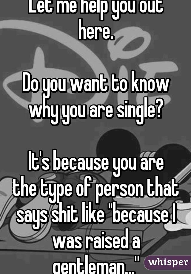 Let me help you out here.

Do you want to know why you are single?

It's because you are the type of person that says shit like "because I was raised a gentleman..."