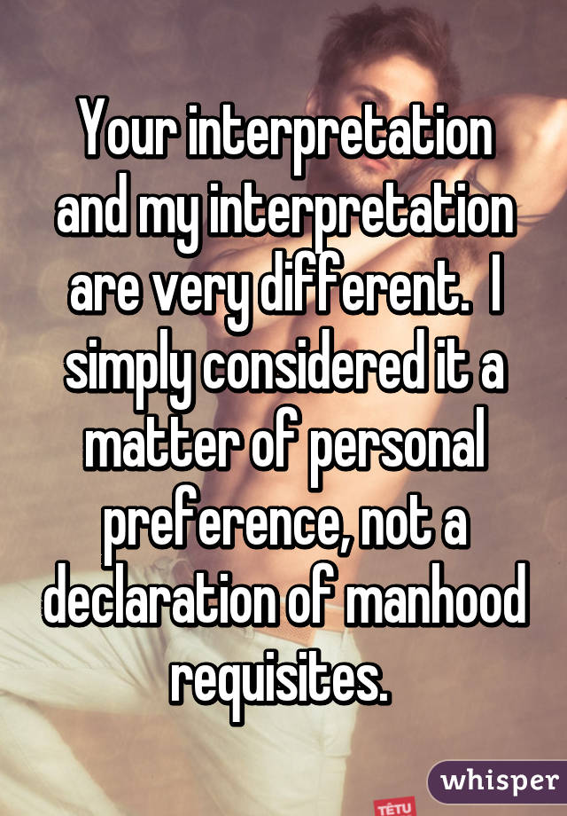 Your interpretation and my interpretation are very different.  I simply considered it a matter of personal preference, not a declaration of manhood requisites. 