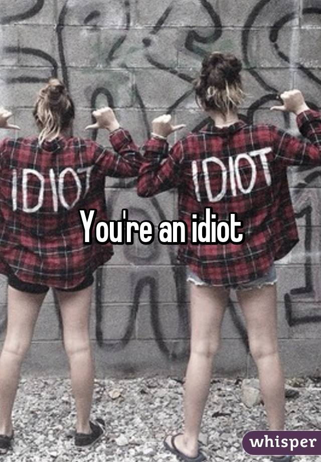 You're an idiot