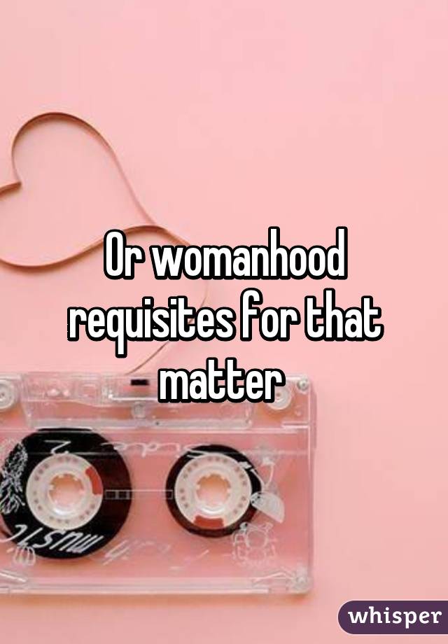 Or womanhood requisites for that matter 