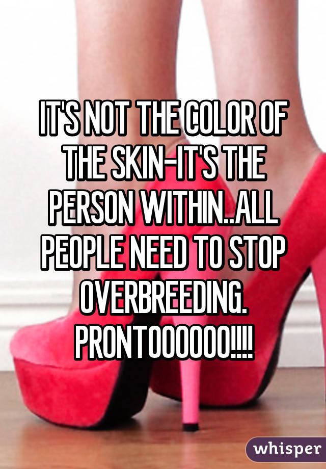 IT'S NOT THE COLOR OF THE SKIN-IT'S THE PERSON WITHIN..ALL PEOPLE NEED TO STOP OVERBREEDING. PRONTOOOOOO!!!!