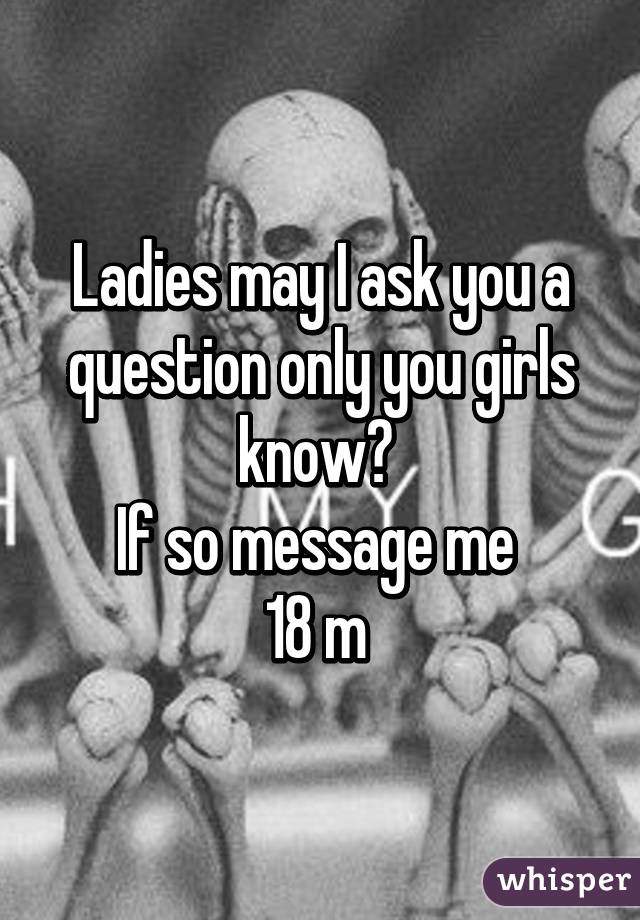 Ladies may I ask you a question only you girls know? 
If so message me 
18 m 