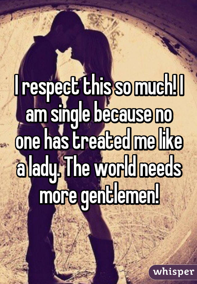 I respect this so much! I am single because no one has treated me like a lady. The world needs more gentlemen!