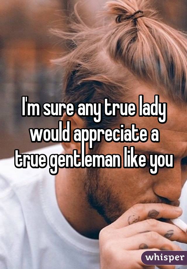 I'm sure any true lady would appreciate a true gentleman like you