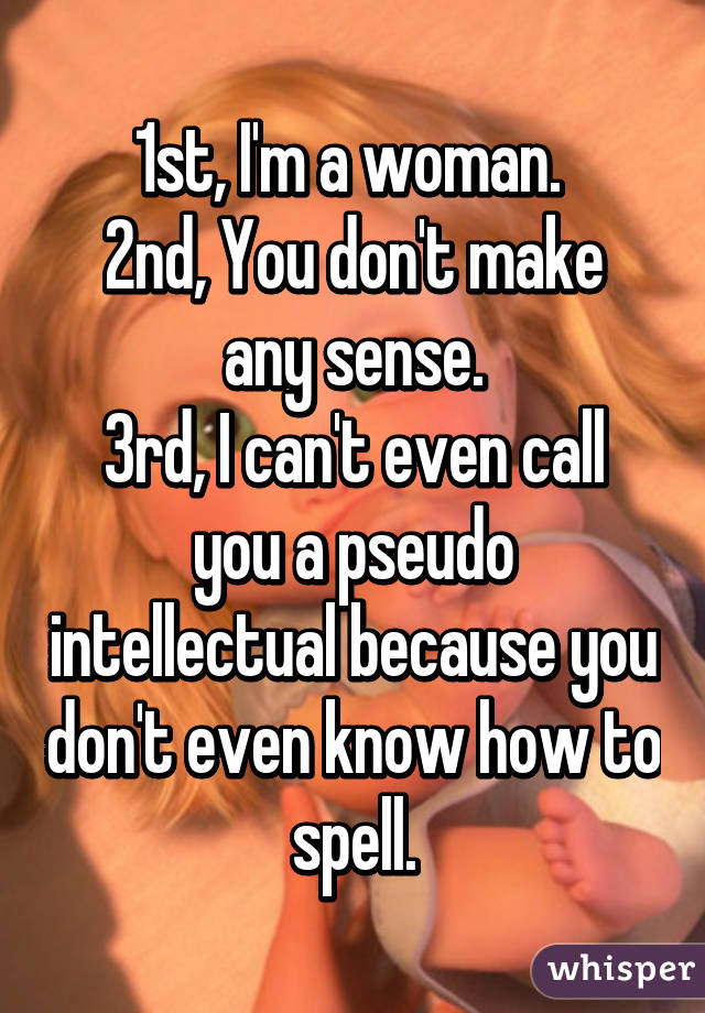 1st, I'm a woman. 
2nd, You don't make any sense.
3rd, I can't even call you a pseudo intellectual because you don't even know how to spell.