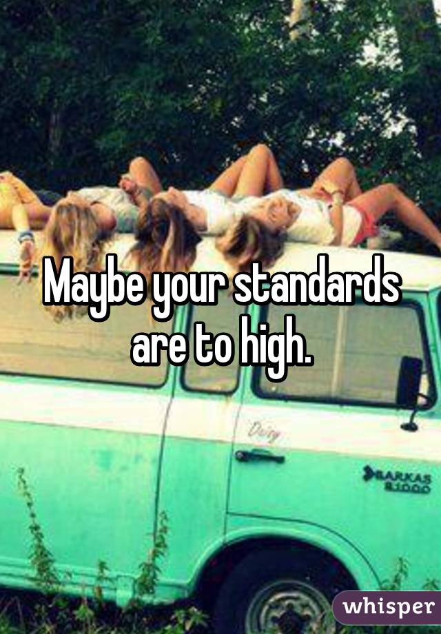 Maybe your standards are to high.