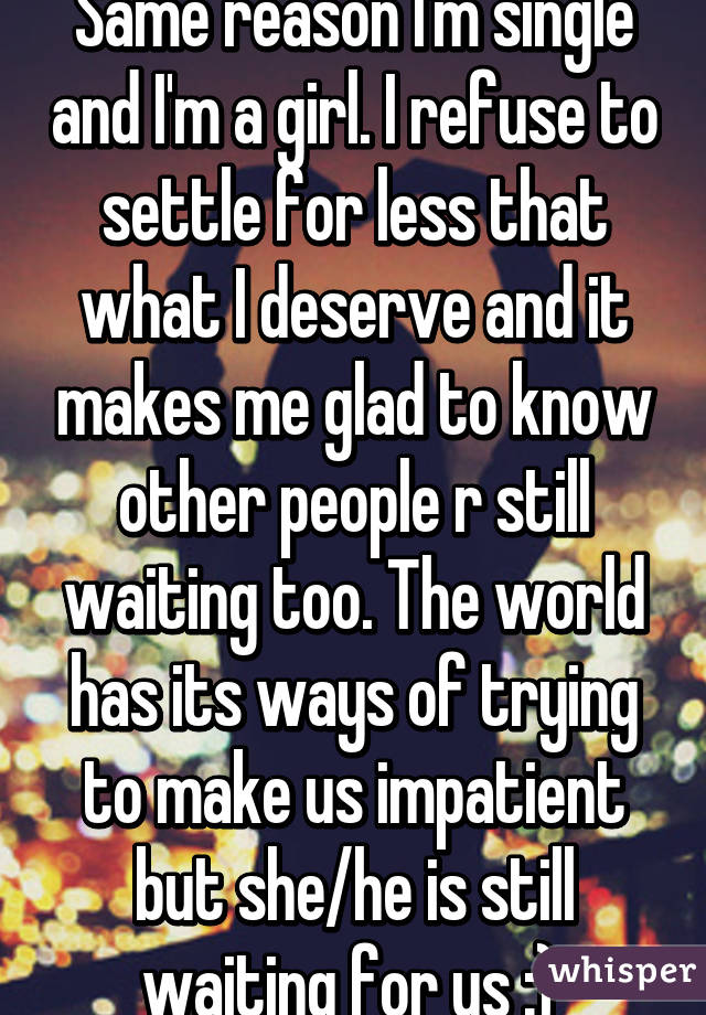 Same reason I'm single and I'm a girl. I refuse to settle for less that what I deserve and it makes me glad to know other people r still waiting too. The world has its ways of trying to make us impatient but she/he is still waiting for us :) 