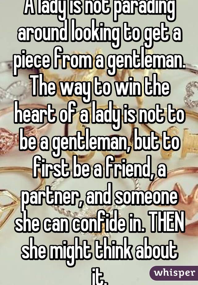 A lady is not parading around looking to get a piece from a gentleman. The way to win the heart of a lady is not to be a gentleman, but to first be a friend, a partner, and someone she can confide in. THEN she might think about it.