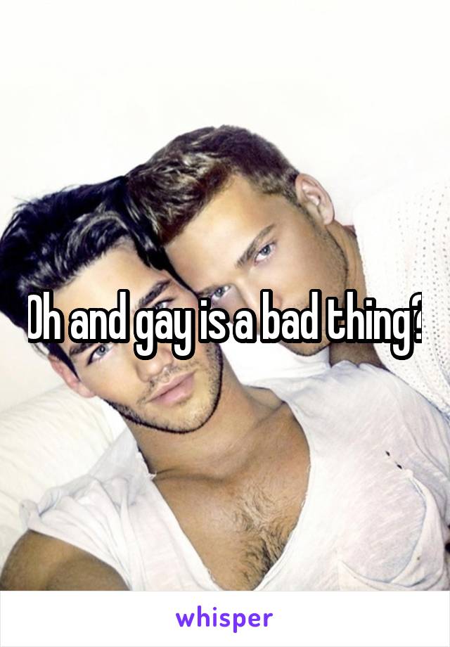 Oh and gay is a bad thing?