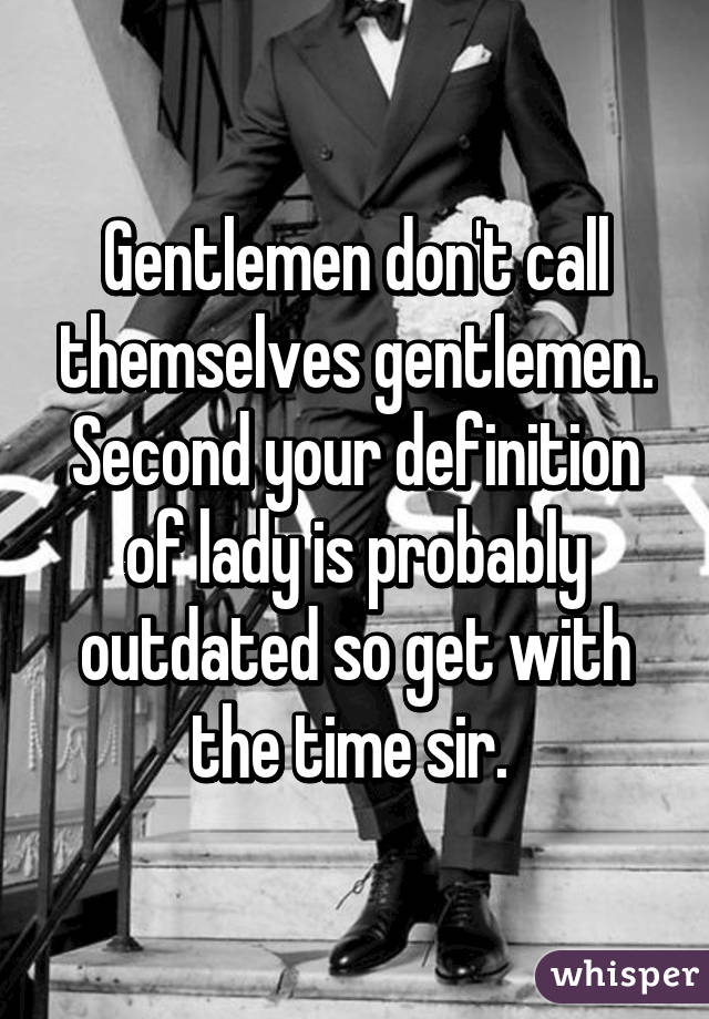 Gentlemen don't call themselves gentlemen. Second your definition of lady is probably outdated so get with the time sir. 