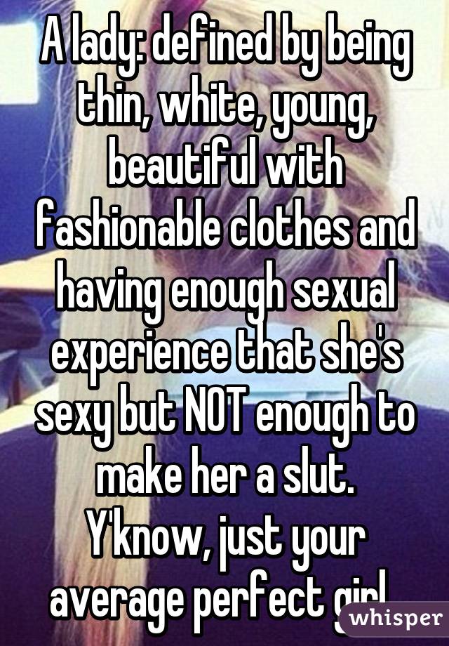 A lady: defined by being thin, white, young, beautiful with fashionable clothes and having enough sexual experience that she's sexy but NOT enough to make her a slut. Y'know, just your average perfect girl. 