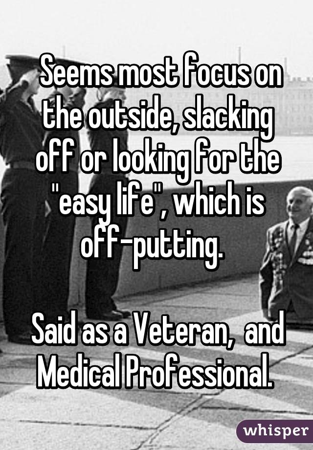  Seems most focus on the outside, slacking off or looking for the "easy life", which is off-putting.  

Said as a Veteran,  and Medical Professional. 