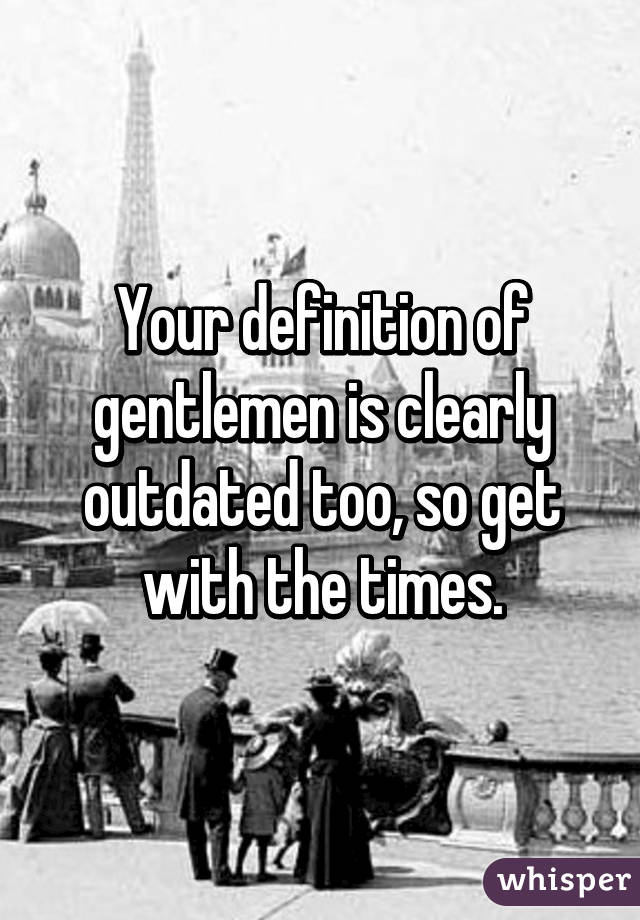 Your definition of gentlemen is clearly outdated too, so get with the times.