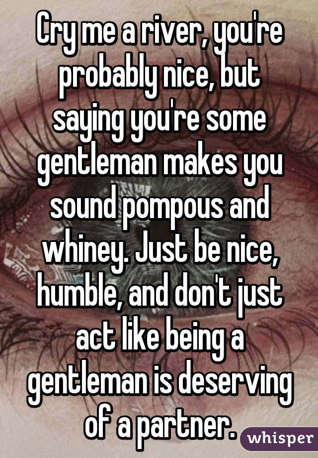 Cry me a river, you're probably nice, but saying you're some gentleman makes you sound pompous and whiney. Just be nice, humble, and don't just act like being a gentleman is deserving of a partner.