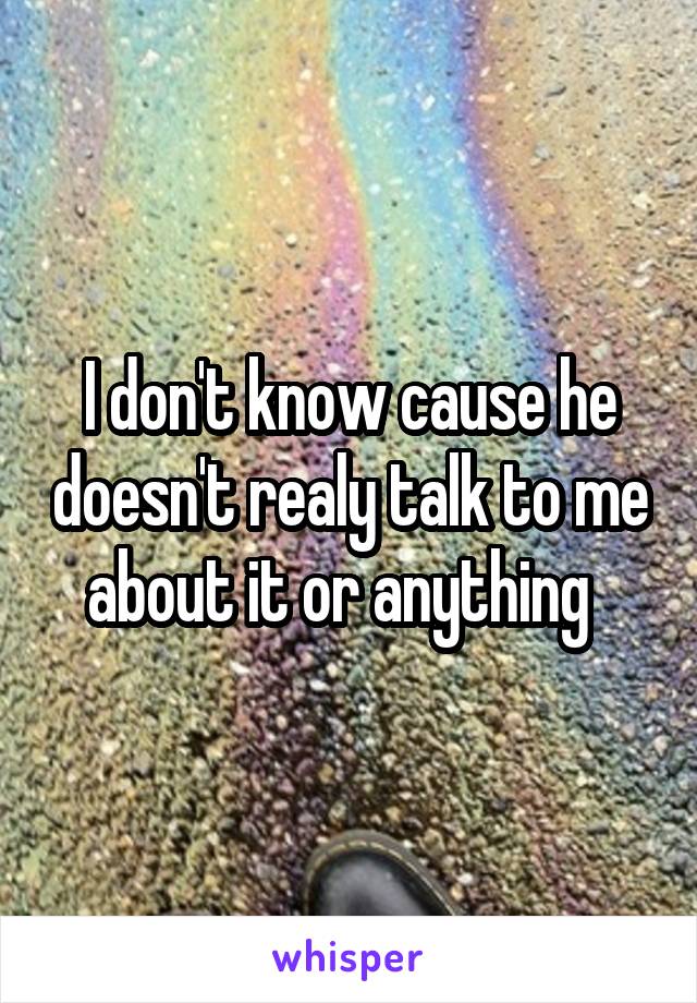 I don't know cause he doesn't realy talk to me about it or anything  