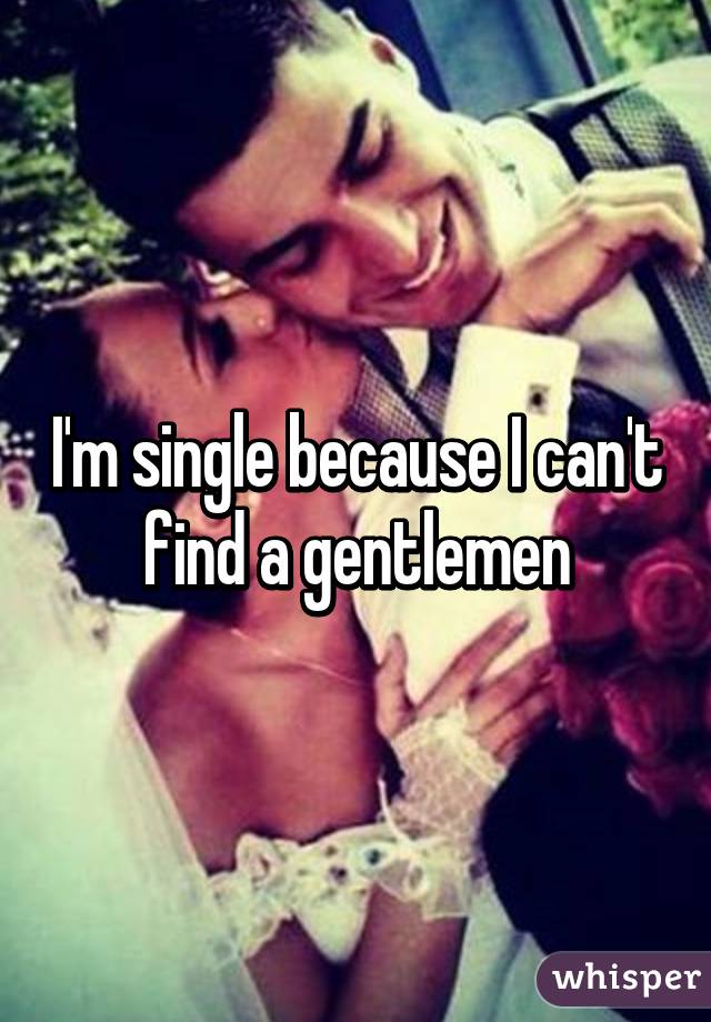 I'm single because I can't find a gentlemen