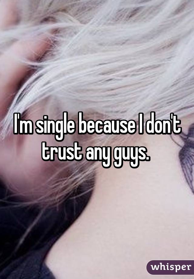 I'm single because I don't trust any guys. 