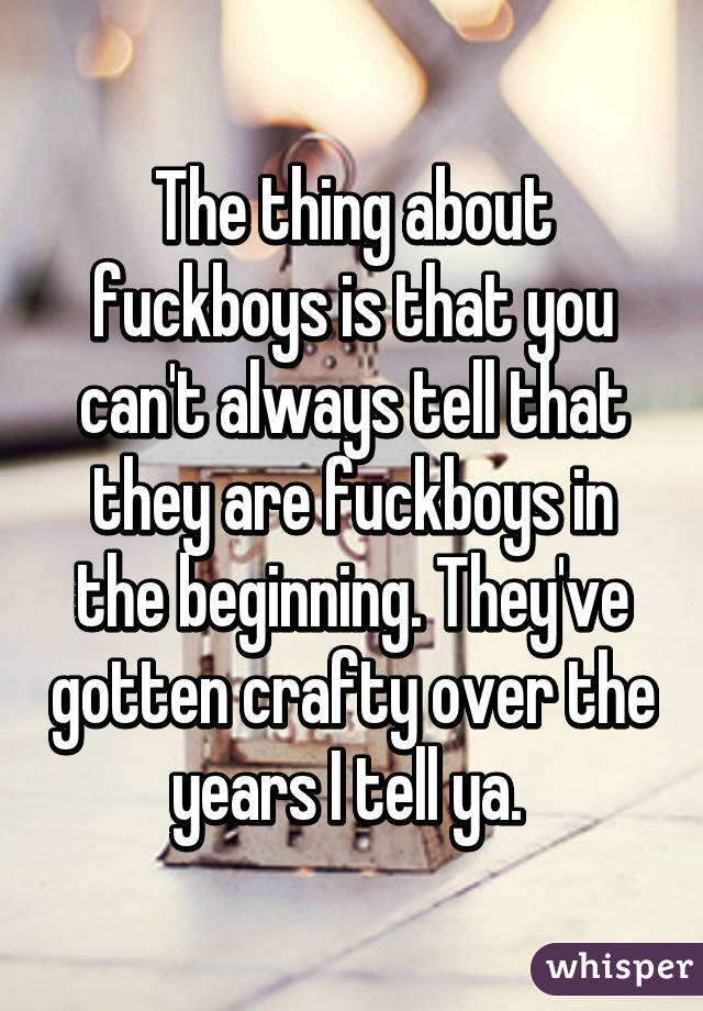 The thing about fuckboys is that you can't always tell that they are fuckboys in the beginning. They've gotten crafty over the years I tell ya. 