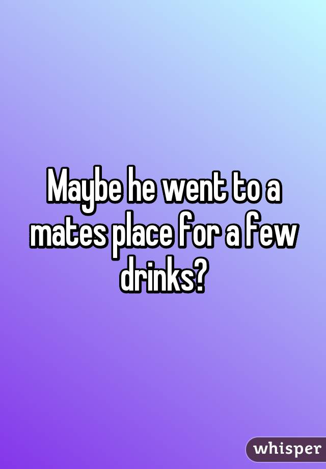 Maybe he went to a mates place for a few drinks?