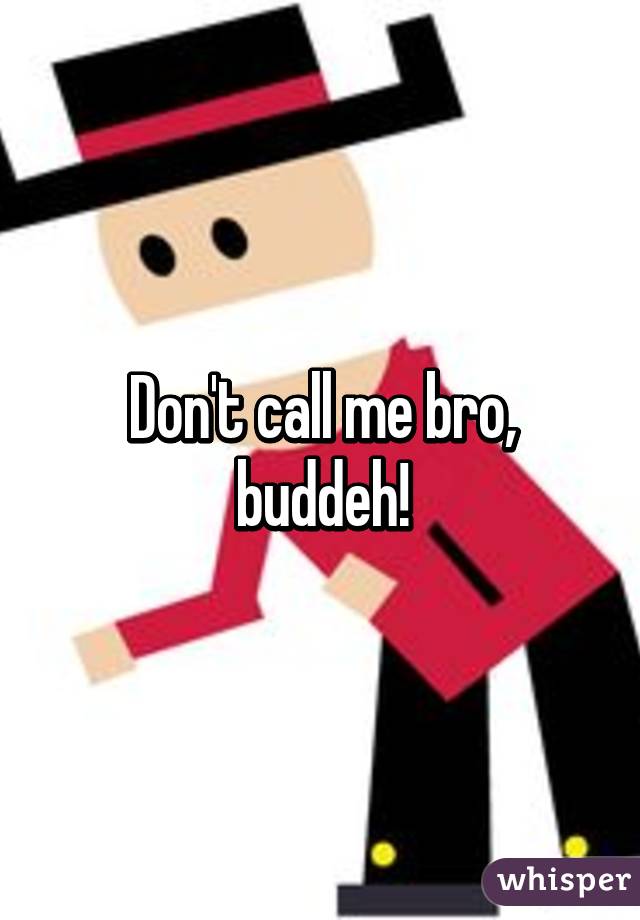 Don't call me bro, buddeh!