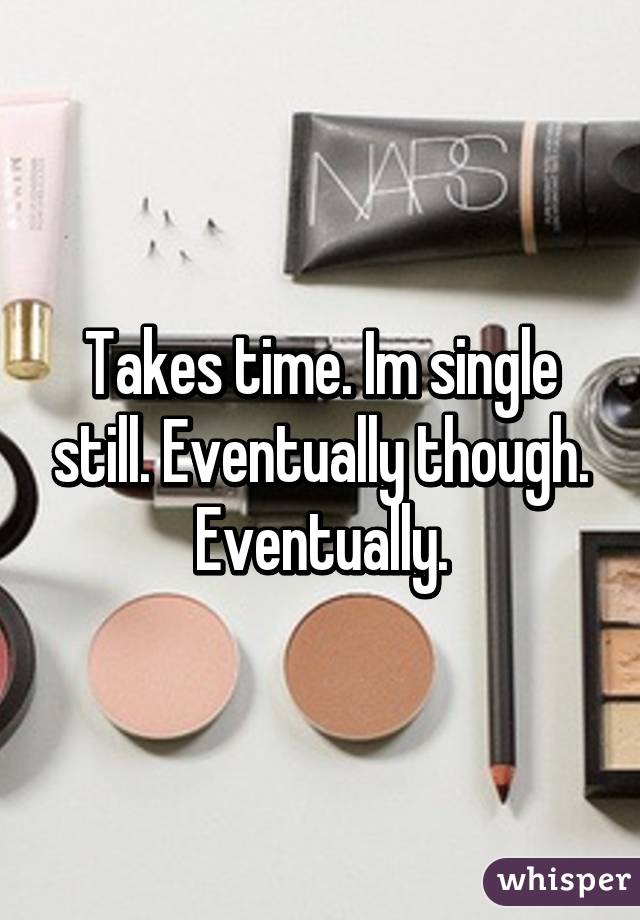 Takes time. Im single still. Eventually though. Eventually.