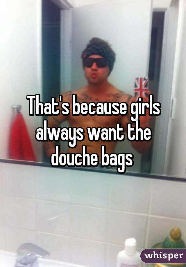 That's because girls always want the douche bags 