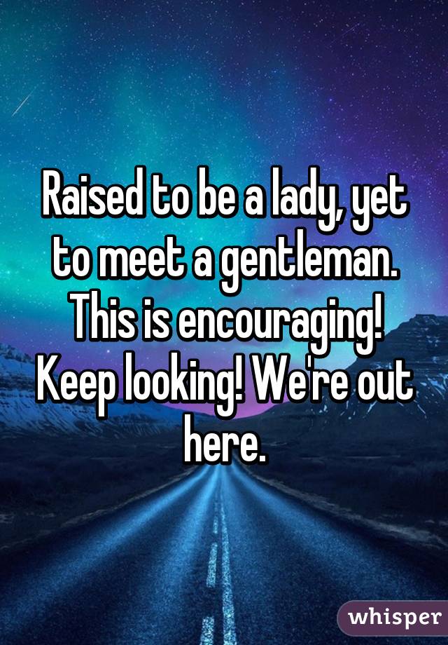 Raised to be a lady, yet to meet a gentleman. This is encouraging! Keep looking! We're out here.