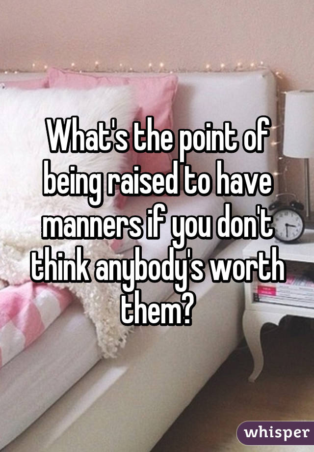 What's the point of being raised to have manners if you don't think anybody's worth them?