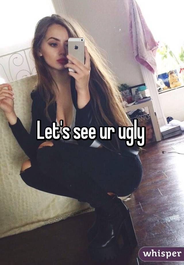 Let's see ur ugly 