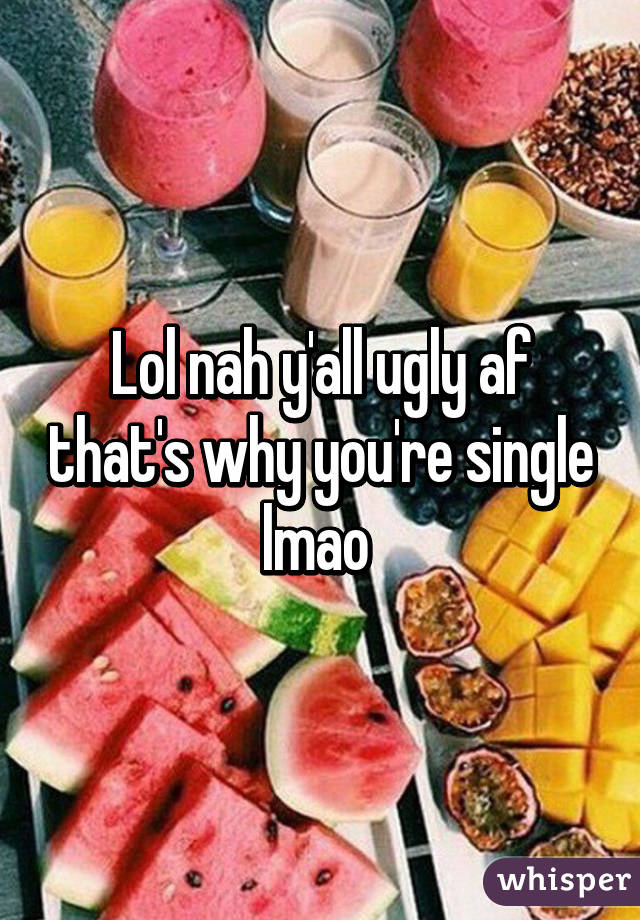 Lol nah y'all ugly af that's why you're single lmao 