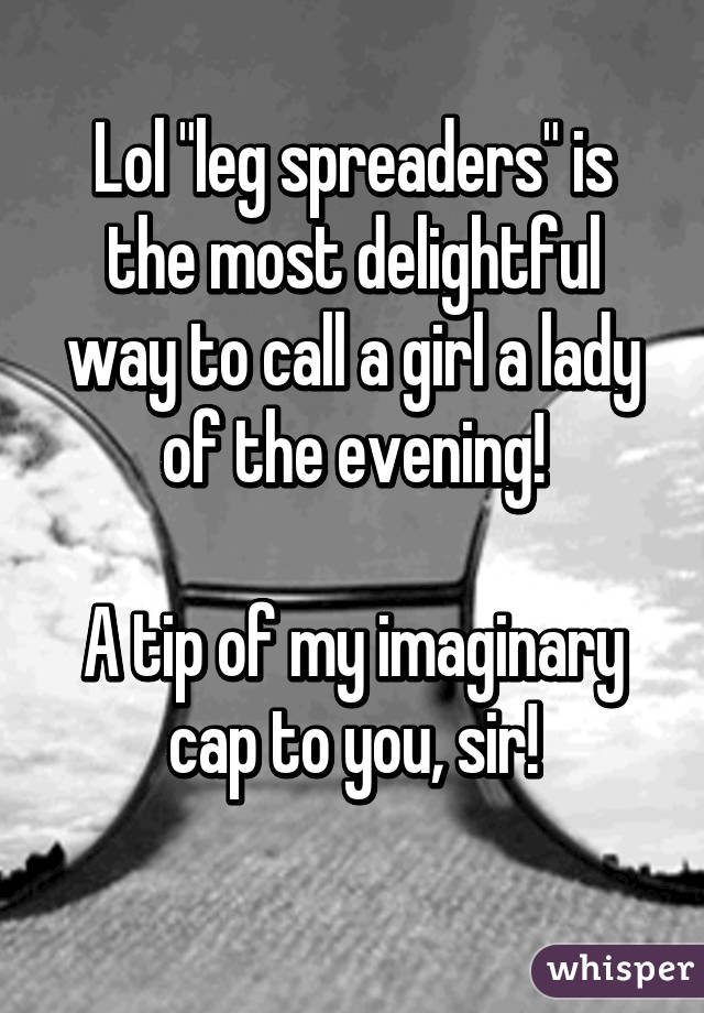 Lol "leg spreaders" is the most delightful way to call a girl a lady of the evening!

A tip of my imaginary cap to you, sir!
