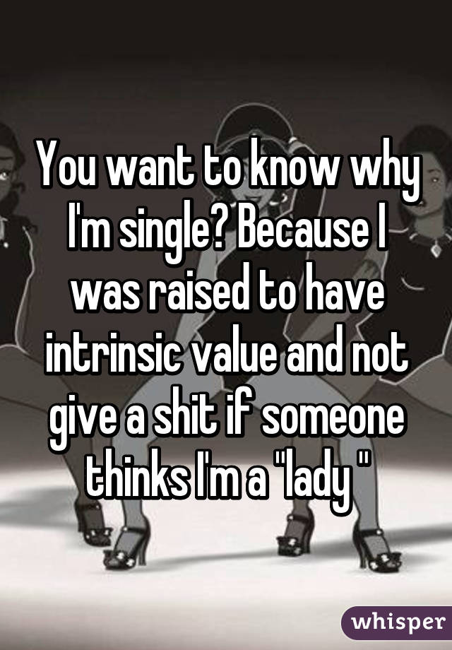 You want to know why I'm single? Because I was raised to have intrinsic value and not give a shit if someone thinks I'm a "lady "