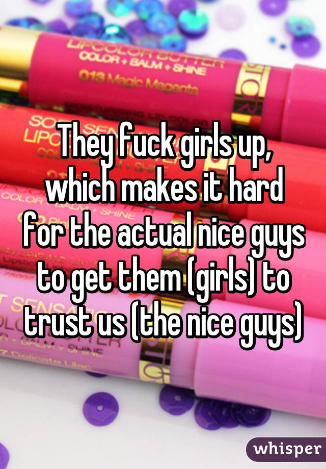 They fuck girls up, which makes it hard for the actual nice guys to get them (girls) to trust us (the nice guys)