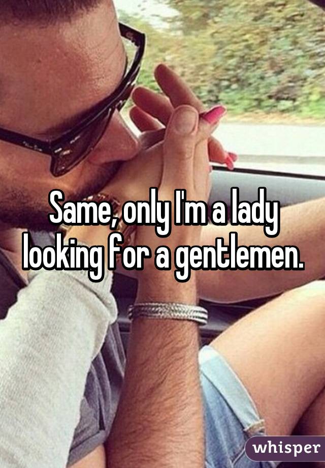 Same, only I'm a lady looking for a gentlemen.