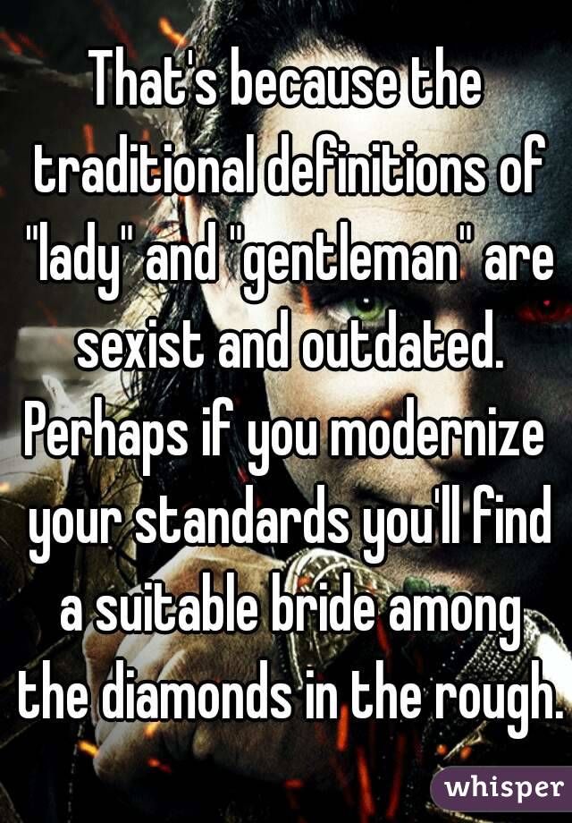 That's because the traditional definitions of "lady" and "gentleman" are sexist and outdated.
Perhaps if you modernize your standards you'll find a suitable bride among the diamonds in the rough.