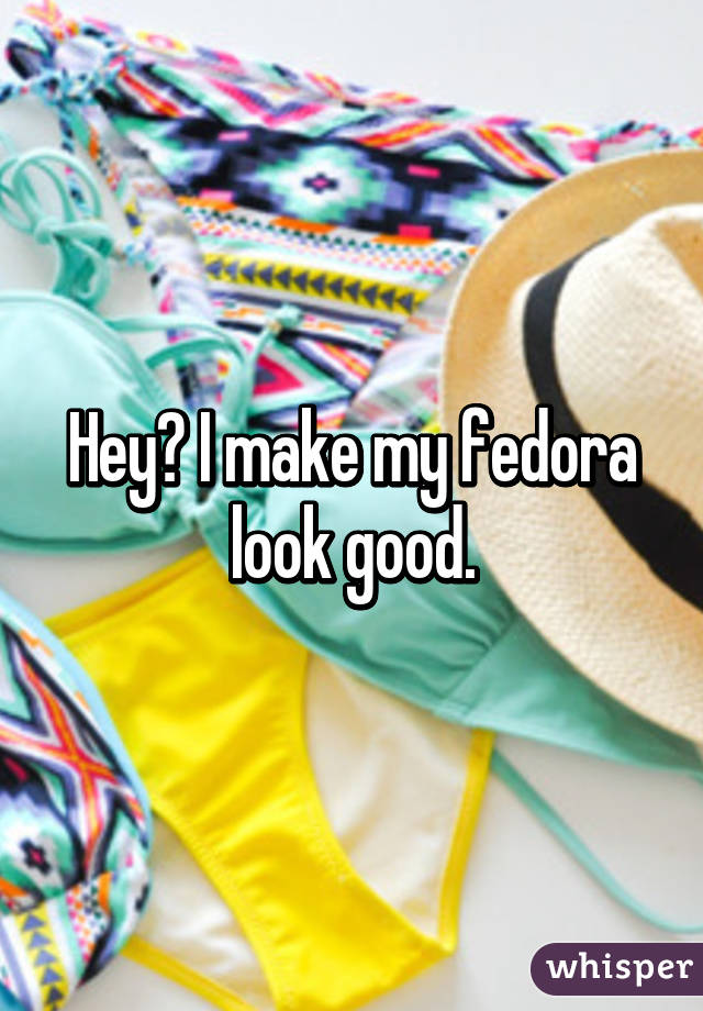 Hey? I make my fedora look good.