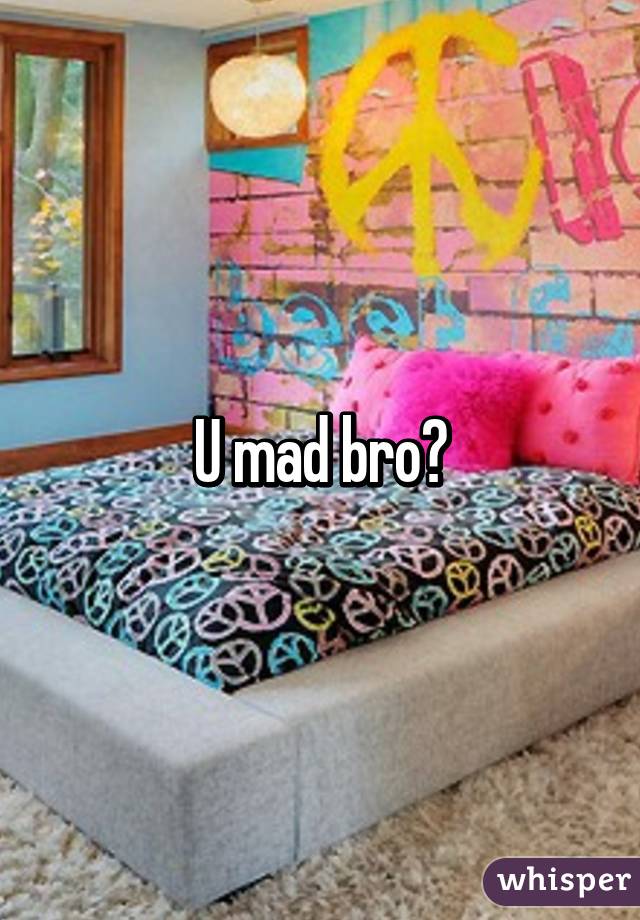 U mad bro?