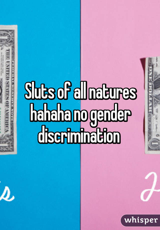 Sluts of all natures hahaha no gender discrimination 