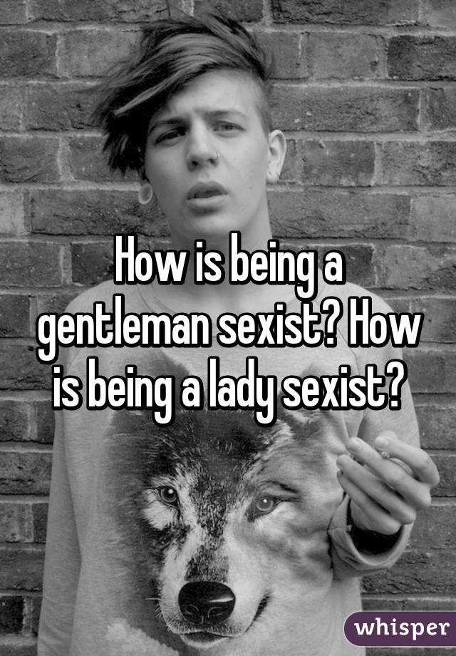 How is being a gentleman sexist? How is being a lady sexist?